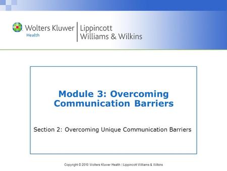 Copyright © 2010 Wolters Kluwer Health | Lippincott Williams & Wilkins Section 2: Overcoming Unique Communication Barriers Module 3: Overcoming Communication.