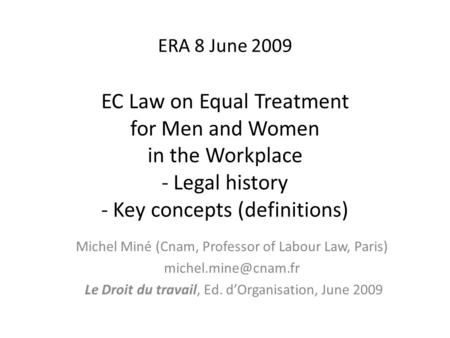 ERA 8 June 2009 EC Law on Equal Treatment for Men and Women in the Workplace - Legal history - Key concepts (definitions) Michel Miné (Cnam, Professor.