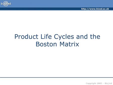 Copyright 2005 – Biz/ed Product Life Cycles and the Boston Matrix.