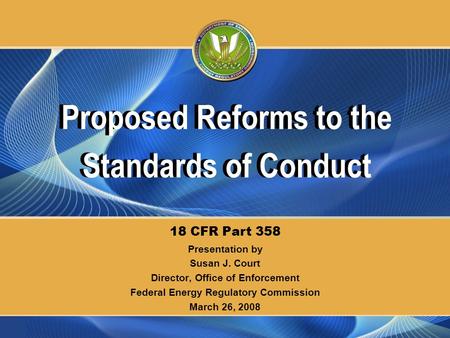 Presentation by Susan J. Court Director, Office of Enforcement Federal Energy Regulatory Commission March 26, 2008 18 CFR Part 358 Proposed Reforms to.