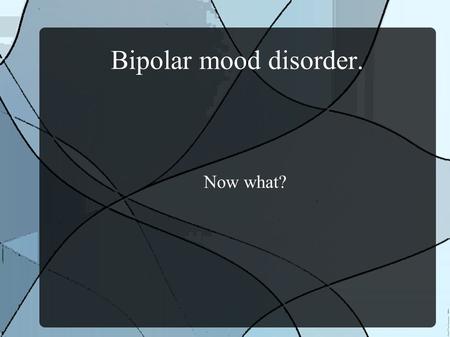 Bipolar mood disorder. Now what?. Bipolar mood disorder. I am\have Bipolar.
