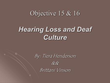 Objective 15 & 16 Hearing Loss and Deaf Culture By: Tiera Henderson && Brittani Vinson.