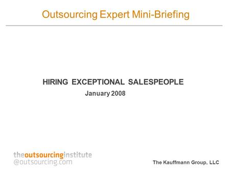 The Kauffmann Group, LLC Outsourcing Expert Mini-Briefing HIRING EXCEPTIONAL SALESPEOPLE January 2008.
