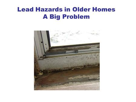 Lead Hazards in Older Homes A Big Problem. Why be concerned about lead in our homes? Lead has bad effects on young children and can cause health, behavior.