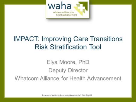 IMPACT: Improving Care Transitions Risk Stratification Tool Elya Moore, PhD Deputy Director Whatcom Alliance for Health Advancement Presented at Washington.