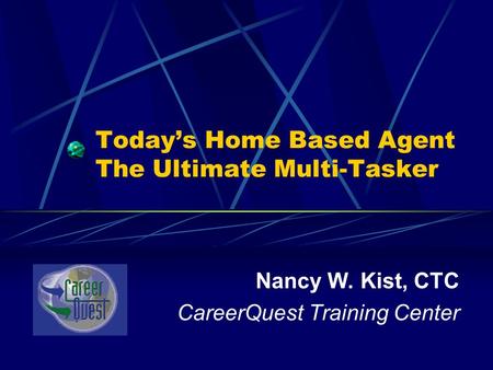 Today’s Home Based Agent The Ultimate Multi-Tasker Nancy W. Kist, CTC CareerQuest Training Center.