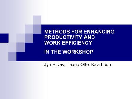 METHODS FOR ENHANCING PRODUCTIVITY AND WORK EFFICIENCY IN THE WORKSHOP Jyri Riives, Tauno Otto, Kaia Lõun.