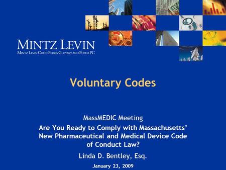 Voluntary Codes MassMEDIC Meeting Are You Ready to Comply with Massachusetts’ New Pharmaceutical and Medical Device Code of Conduct Law? Linda D. Bentley,