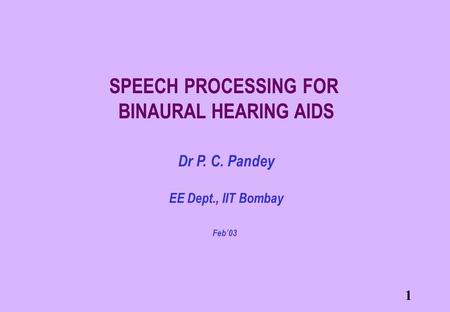 1 SPEECH PROCESSING FOR BINAURAL HEARING AIDS Dr P. C. Pandey EE Dept., IIT Bombay Feb’03.