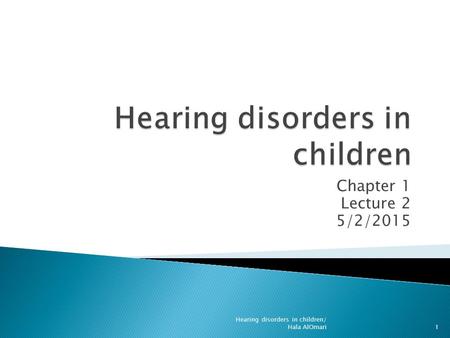 Chapter 1 Lecture 2 5/2/2015 Hearing disorders in children/ Hala AlOmari1.
