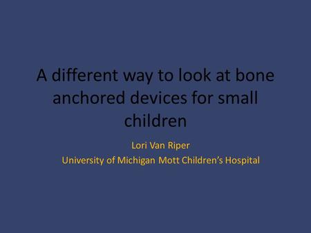 A different way to look at bone anchored devices for small children Lori Van Riper University of Michigan Mott Children’s Hospital.