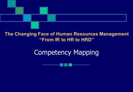 Competency Mapping The Changing Face of Human Resources Management “From IR to HR to HRD”