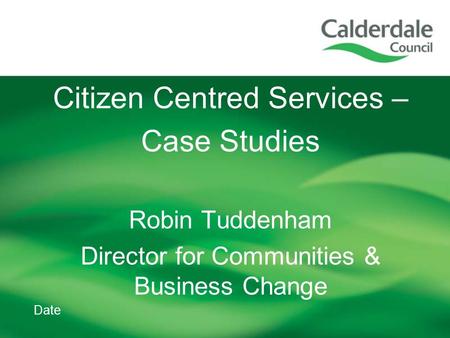 Date Citizen Centred Services – Case Studies Robin Tuddenham Director for Communities & Business Change.