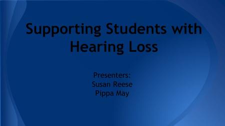 Supporting Students with Hearing Loss Presenters: Susan Reese Pippa May.