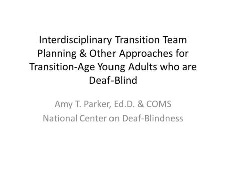 Interdisciplinary Transition Team Planning & Other Approaches for Transition-Age Young Adults who are Deaf-Blind Amy T. Parker, Ed.D. & COMS National Center.