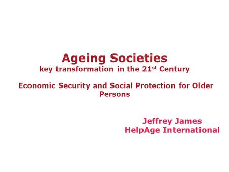 Ageing Societies key transformation in the 21 st Century Economic Security and Social Protection for Older Persons Jeffrey James HelpAge International.