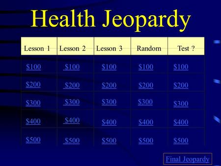 Health Jeopardy Lesson 1Lesson 2Lesson 3RandomTest ? $100 $200 $300 $400 $500 $100 $200 $300 $400 $500 Final Jeopardy.