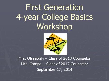 First Generation 4-year College Basics Workshop Mrs. Olszewski – Class of 2018 Counselor Mrs. Campo – Class of 2017 Counselor September 17, 2014.
