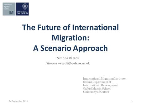 The Future of International Migration: A Scenario Approach 14 September 2011 1 International Migration Institute Oxford Department of International Development.