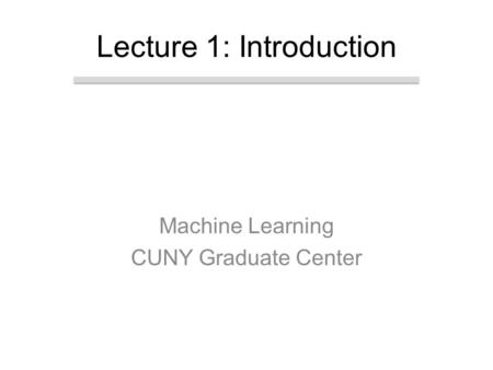 Machine Learning CUNY Graduate Center Lecture 1: Introduction.