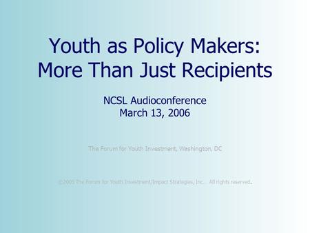 The Forum for Youth Investment, Washington, DC ©2005 The Forum for Youth Investment/Impact Strategies, Inc.. All rights reserved. Youth as Policy Makers: