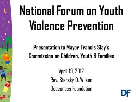 National Forum on Youth Violence Prevention Presentation to Mayor Francis Slay’s Commission on Children, Youth & Families April 19, 2012 Rev. Starsky D.
