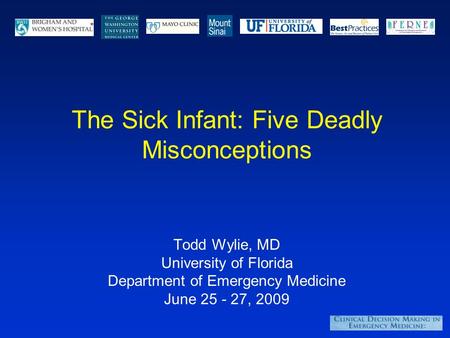 The Sick Infant: Five Deadly Misconceptions Todd Wylie, MD University of Florida Department of Emergency Medicine June 25 - 27, 2009.