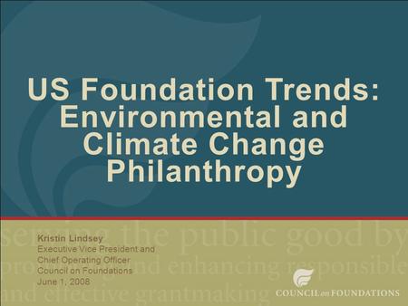 1 US Foundation Trends: Environmental and Climate Change Philanthropy Kristin Lindsey Executive Vice President and Chief Operating Officer Council on Foundations.