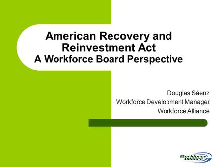 American Recovery and Reinvestment Act A Workforce Board Perspective Douglas Sáenz Workforce Development Manager Workforce Alliance.