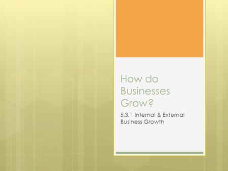 How do Businesses Grow? 5.3.1 Internal & External Business Growth.