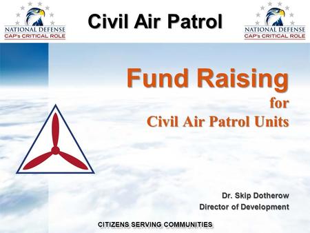 Civil Air Patrol CITIZENS SERVING COMMUNITIES Fund Raising for Civil Air Patrol Units Dr. Skip Dotherow Director of Development.