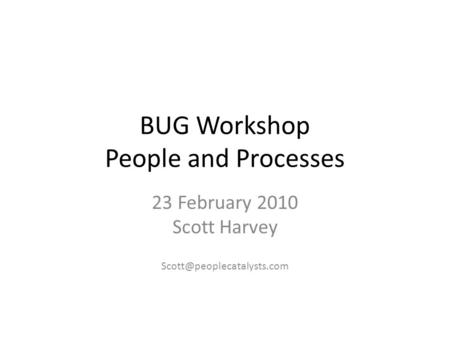 BUG Workshop People and Processes 23 February 2010 Scott Harvey