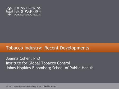  2011 Johns Hopkins Bloomberg School of Public Health Tobacco Industry: Recent Developments Joanna Cohen, PhD Institute for Global Tobacco Control Johns.
