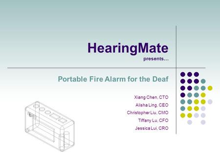 HearingMate presents… Portable Fire Alarm for the Deaf Xiang Chen, CTO Alisha Ling, CEO Christopher Liu, CMO Tiffany Lu, CFO Jessica Lui, CRO.