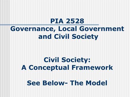 PIA 2528 Governance, Local Government and Civil Society Civil Society: A Conceptual Framework See Below- The Model.