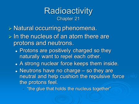 Radioactivity Chapter 21  Natural occurring phenomena.  In the nucleus of an atom there are protons and neutrons. Protons are positively charged so they.