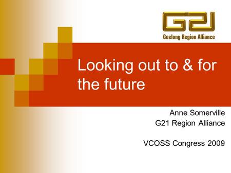Looking out to & for the future Anne Somerville G21 Region Alliance VCOSS Congress 2009.