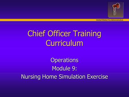 United States Fire Administration Chief Officer Training Curriculum Operations Module 9: Nursing Home Simulation Exercise.