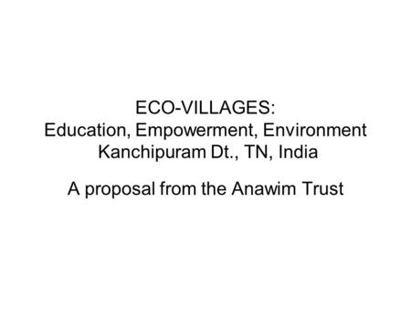 ECO-VILLAGES: Education, Empowerment, Environment Kanchipuram Dt., TN, India A proposal from the Anawim Trust.