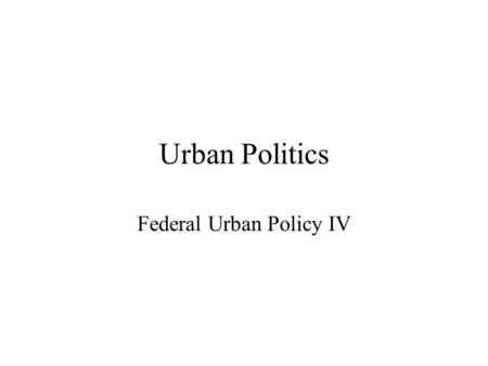 Urban Politics Federal Urban Policy IV. Overview Recap Tools of Federal Urban Policy Early Efforts (New Deal to Great Society) Contemporary Efforts.