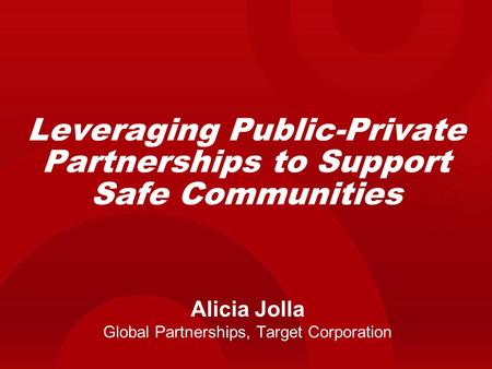 Leveraging Public-Private Partnerships to Support Safe Communities Alicia Jolla Global Partnerships, Target Corporation.