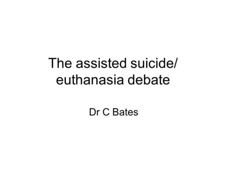The assisted suicide/ euthanasia debate Dr C Bates.
