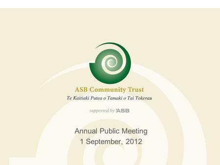 Annual Public Meeting 1 September, 2012. ASB Community Trust  Established in 1988 as a result of the sale of the Auckland Savings Bank  15 Trustees.
