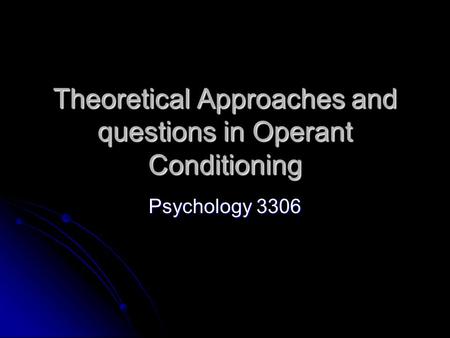 Theoretical Approaches and questions in Operant Conditioning Psychology 3306.