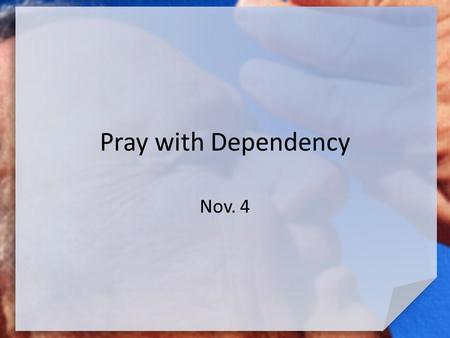 Pray with Dependency Nov. 4. Think About This … What is something you’ve done that required you to muster up a great deal of courage? What finally helped.