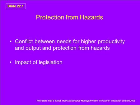 Torrington, Hall & Taylor, Human Resource Management 6e, © Pearson Education Limited 2005 Slide 22.1 Protection from Hazards Conflict between needs for.