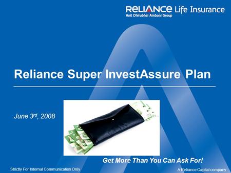 A Reliance Capital company Strictly For Internal Communication Only Reliance Super InvestAssure Plan June 3 rd, 2008 Get More Than You Can Ask For!