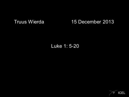 ICEL Truus Wierda 15 December 2013 Luke 1: 5-20. ICEL Luke 1: 5-20 5 In the time of Herod king of Judea there was a priest named Zechariah, who belonged.