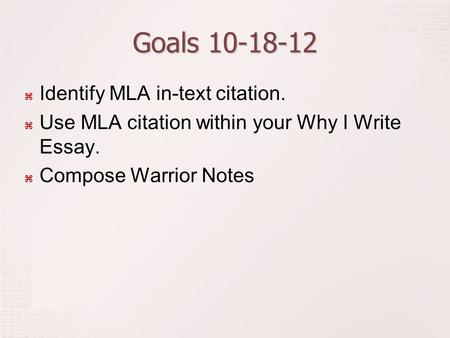 Goals 10-18-12  Identify MLA in-text citation.  Use MLA citation within your Why I Write Essay.  Compose Warrior Notes.