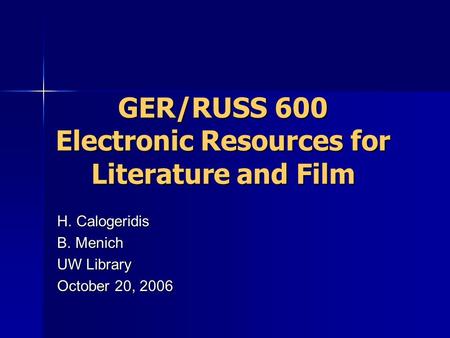 GER/RUSS 600 Electronic Resources for Literature and Film H. Calogeridis B. Menich UW Library October 20, 2006.